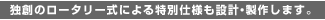 独創のロータリー式による特別仕様も設計・製作します。